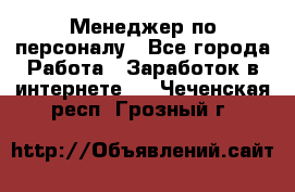 Менеджер по персоналу - Все города Работа » Заработок в интернете   . Чеченская респ.,Грозный г.